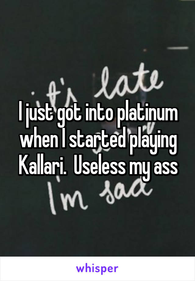 I just got into platinum when I started playing Kallari.  Useless my ass