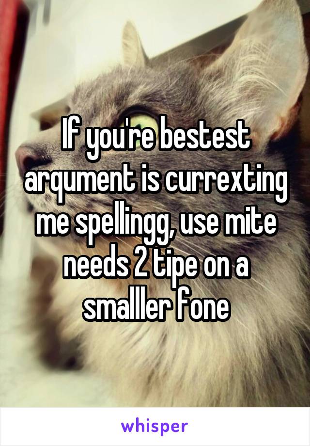 If you're bestest arqument is currexting me spellingg, use mite needs 2 tipe on a smalller fone