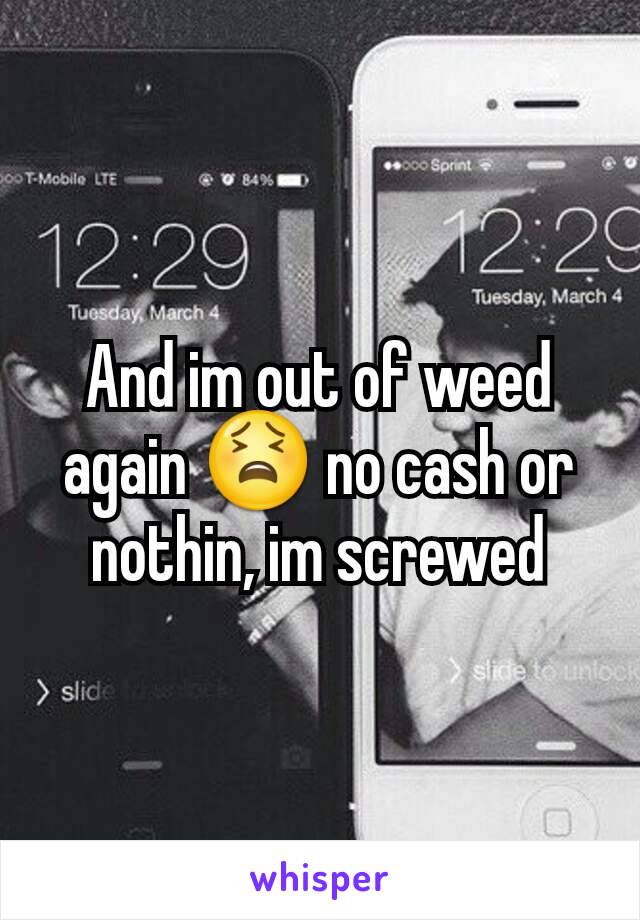 And im out of weed again 😫 no cash or nothin, im screwed