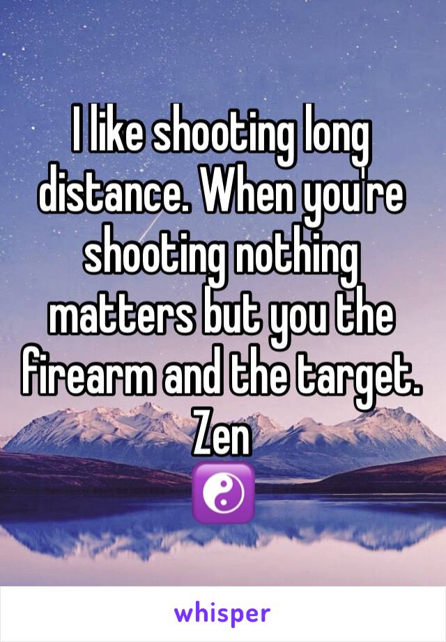 I like shooting long distance. When you're shooting nothing matters but you the firearm and the target.
Zen
☯️