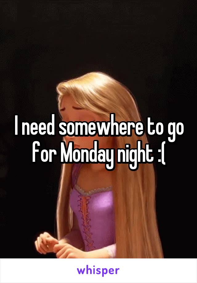 I need somewhere to go for Monday night :(