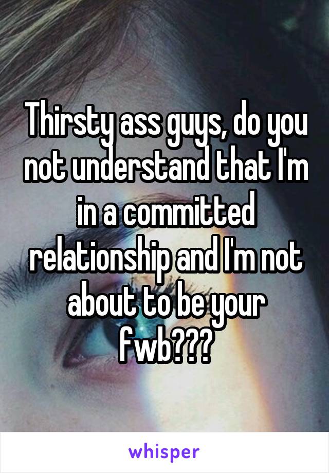 Thirsty ass guys, do you not understand that I'm in a committed relationship and I'm not about to be your fwb???