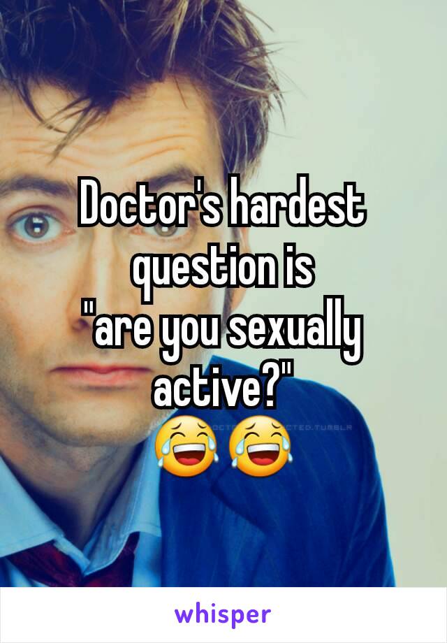 Doctor's hardest question is
"are you sexually active?"
😂😂