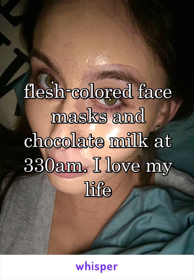 flesh-colored face masks and chocolate milk at 330am. I love my life