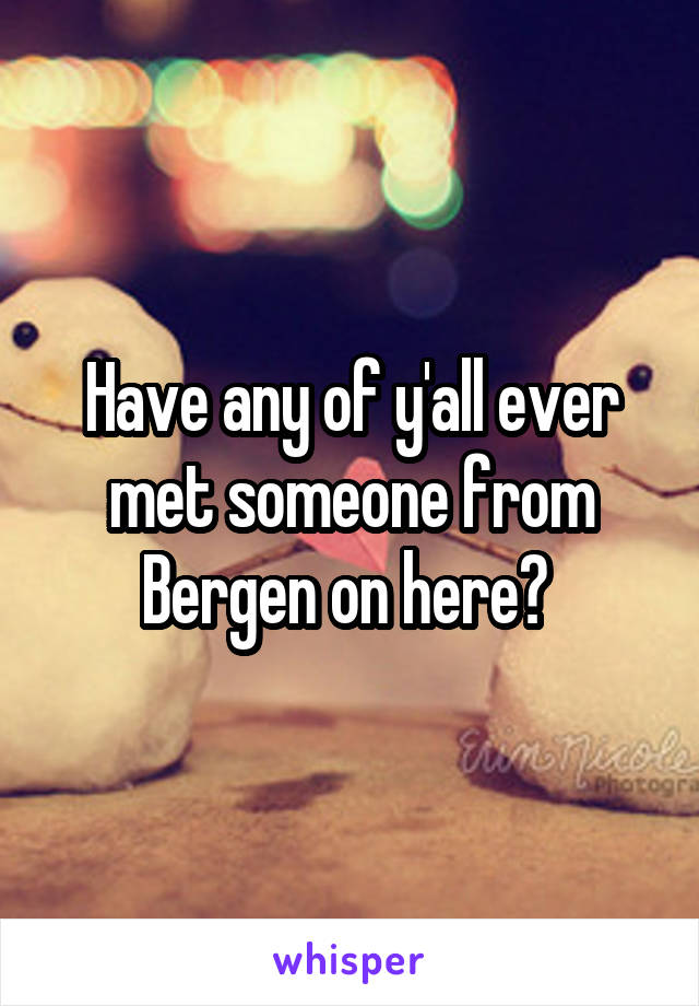 Have any of y'all ever met someone from Bergen on here? 