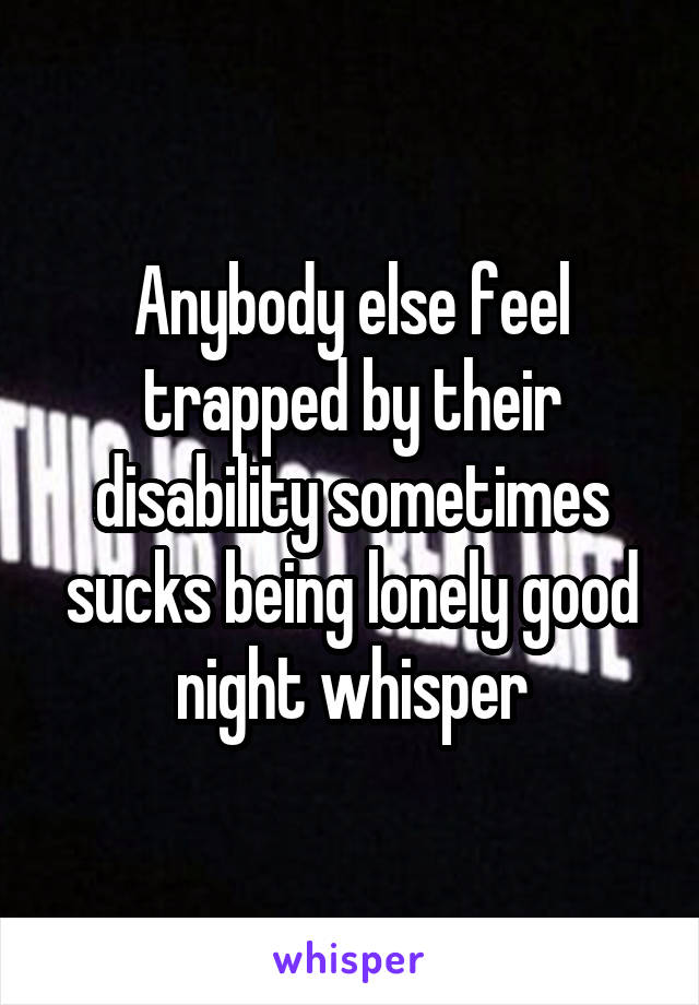 Anybody else feel trapped by their disability sometimes sucks being lonely good night whisper