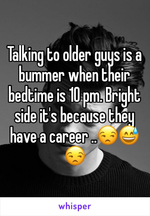 Talking to older guys is a bummer when their bedtime is 10 pm. Bright side it's because they have a career ..😒😅😒