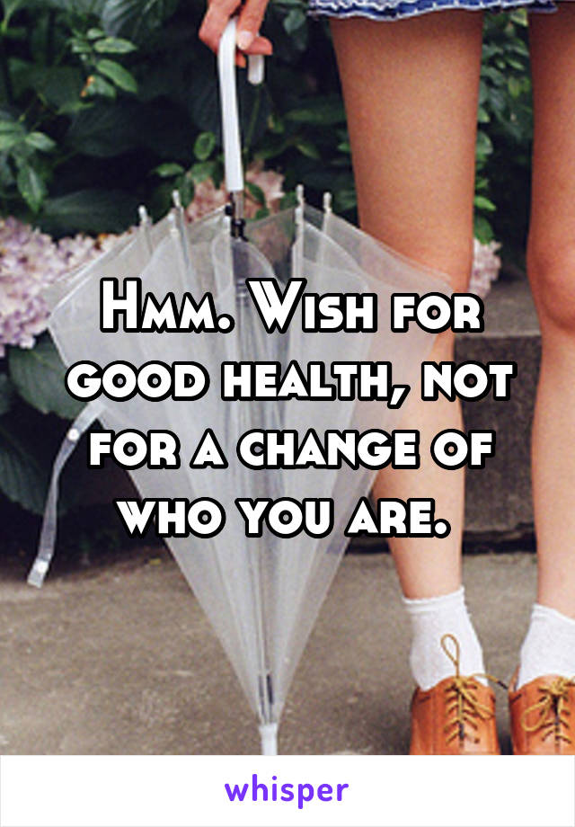 Hmm. Wish for good health, not for a change of who you are. 