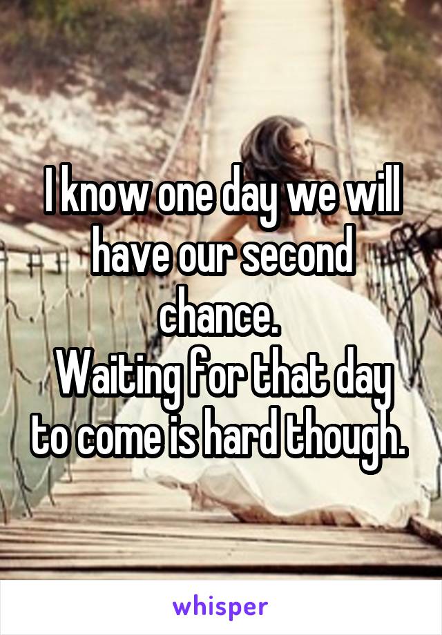 I know one day we will have our second chance. 
Waiting for that day to come is hard though. 