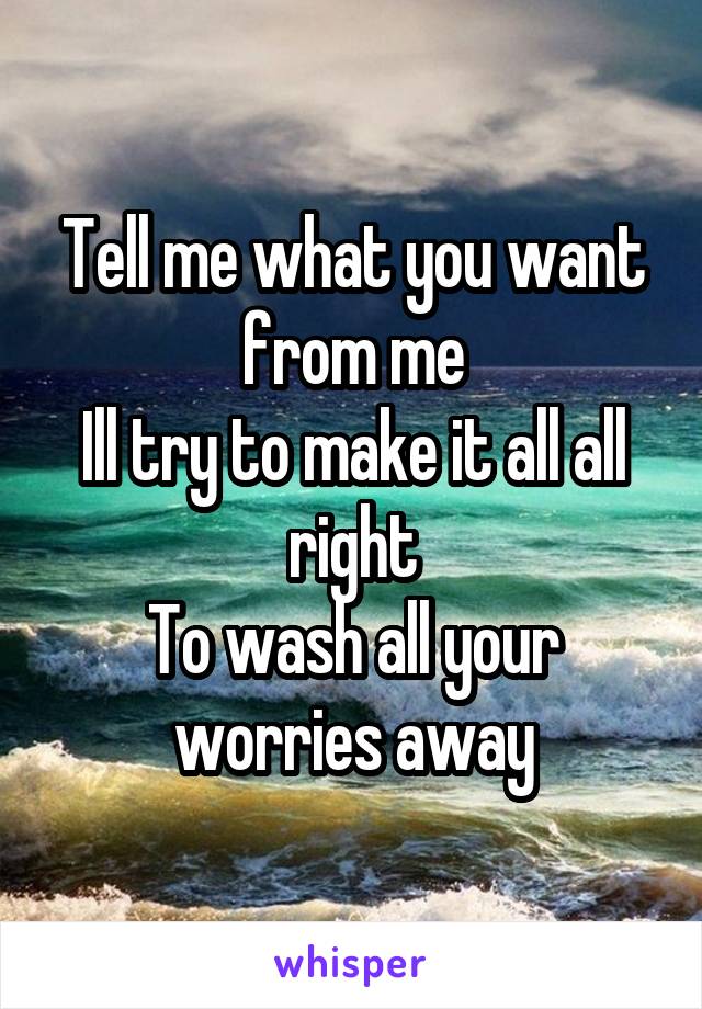 Tell me what you want from me
Ill try to make it all all right
To wash all your worries away