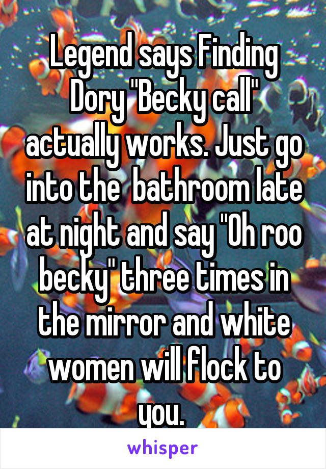 Legend says Finding Dory "Becky call" actually works. Just go into the  bathroom late at night and say "Oh roo becky" three times in the mirror and white women will flock to you. 