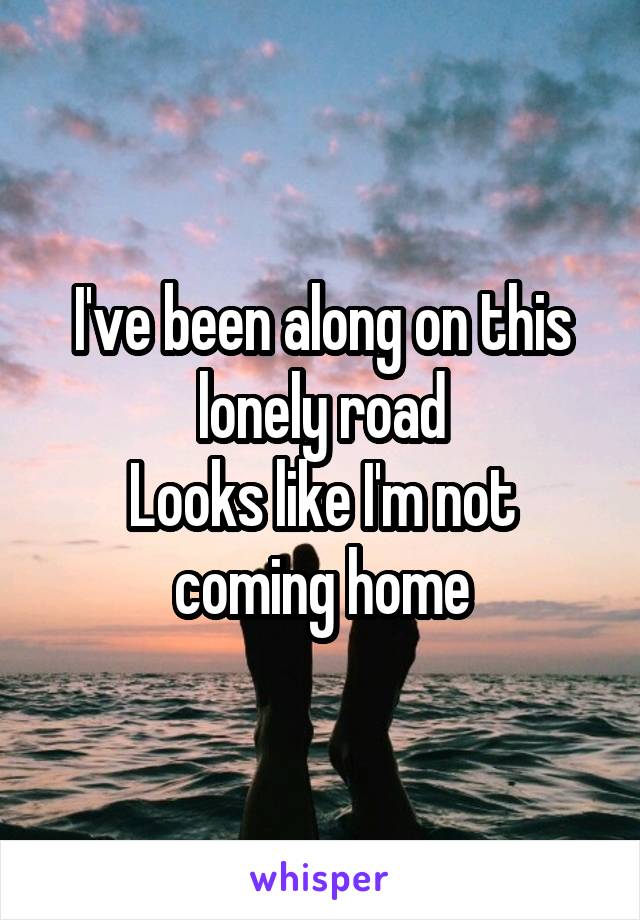 I've been along on this lonely road
Looks like I'm not coming home