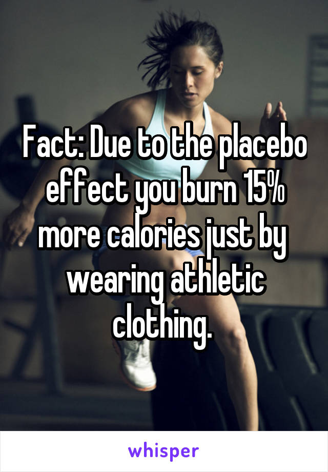 Fact: Due to the placebo effect you burn 15% more calories just by  wearing athletic clothing. 