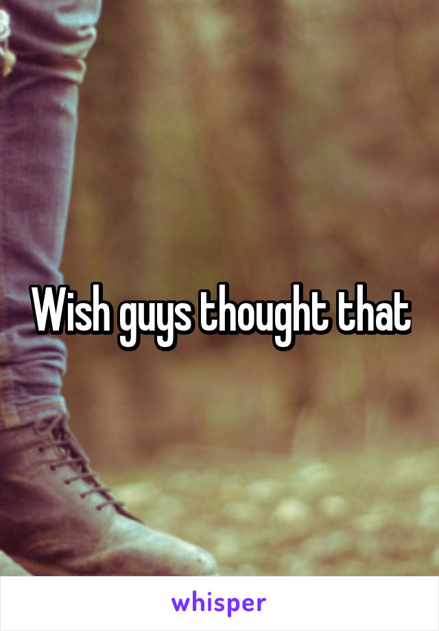 Wish guys thought that