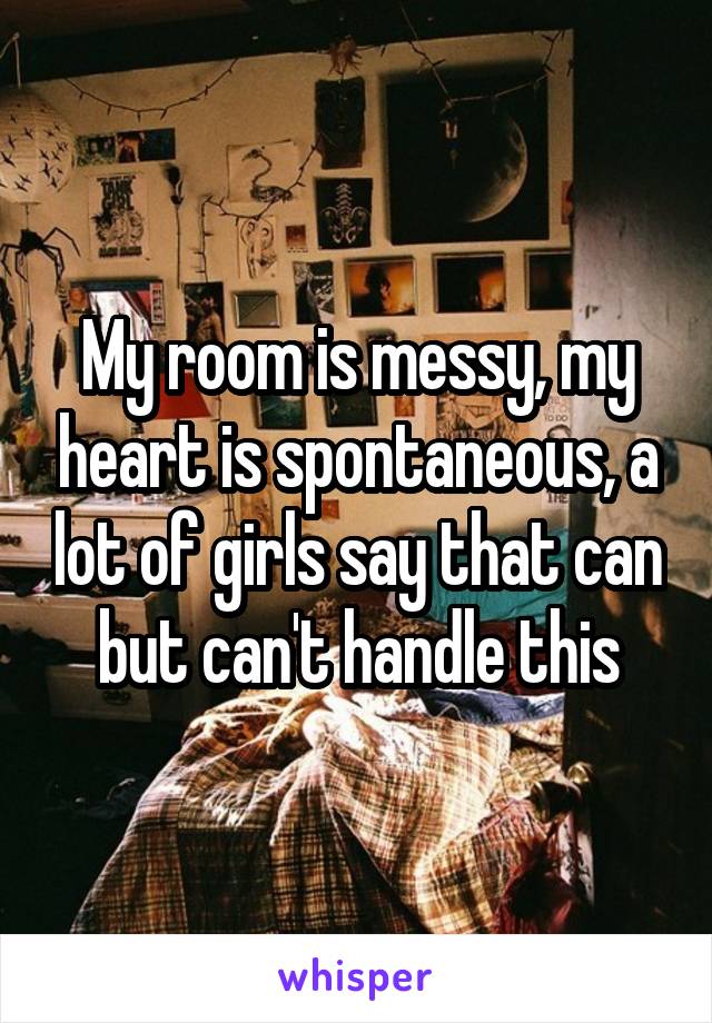 My room is messy, my heart is spontaneous, a lot of girls say that can but can't handle this