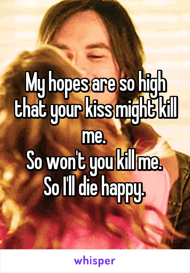 My hopes are so high that your kiss might kill me. 
So won't you kill me. 
So I'll die happy. 