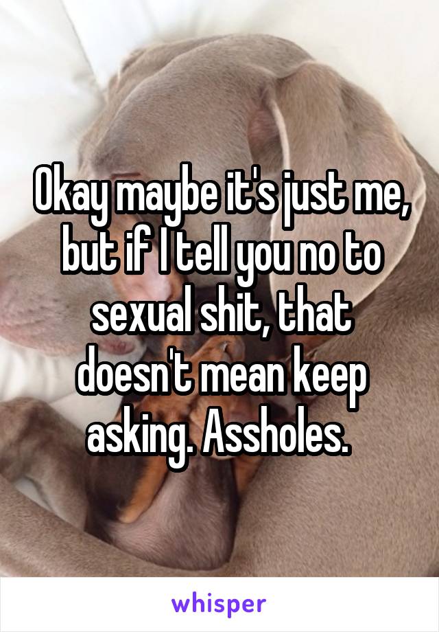 Okay maybe it's just me, but if I tell you no to sexual shit, that doesn't mean keep asking. Assholes. 