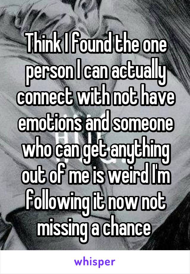 Think I found the one person I can actually connect with not have emotions and someone who can get anything out of me is weird I'm following it now not missing a chance 