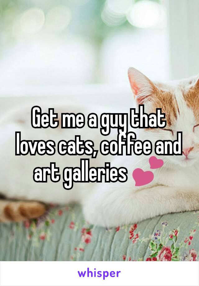 Get me a guy that loves cats, coffee and art galleries 💕