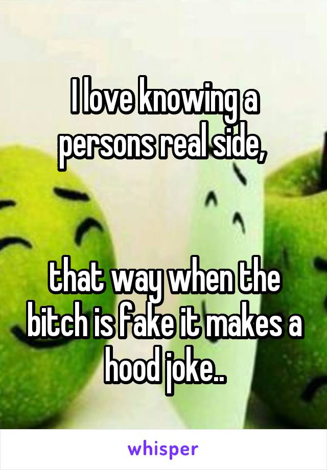 I love knowing a persons real side, 


that way when the bitch is fake it makes a hood joke..