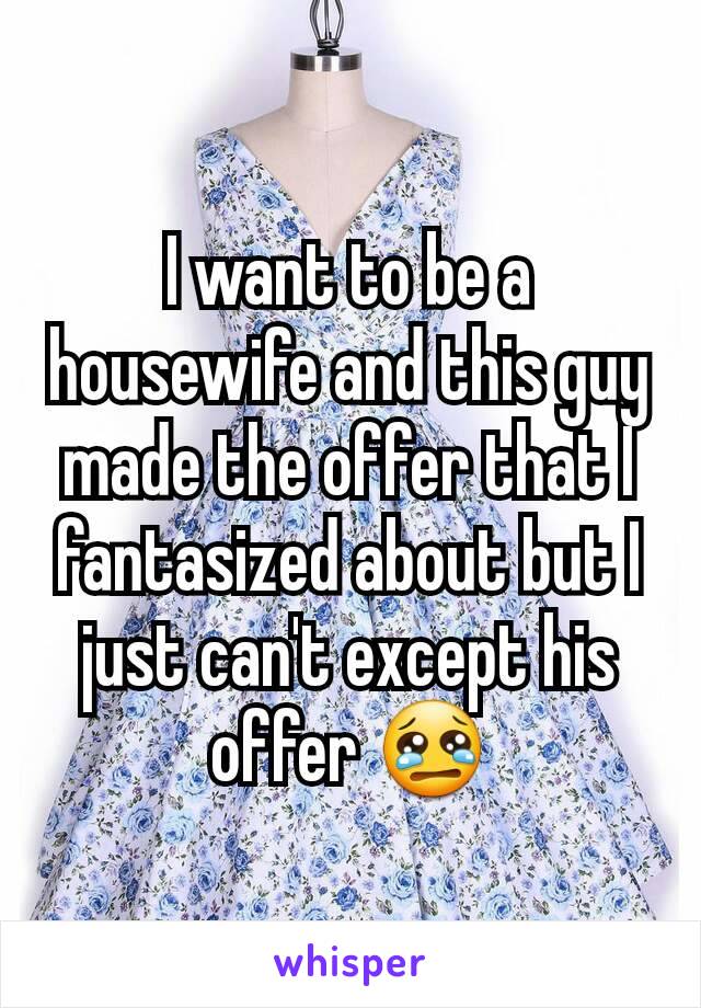 I want to be a housewife and this guy made the offer that I fantasized about but I just can't except his offer 😢