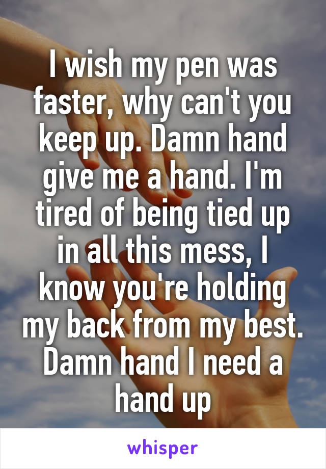 I wish my pen was faster, why can't you keep up. Damn hand give me a hand. I'm tired of being tied up in all this mess, I know you're holding my back from my best. Damn hand I need a hand up