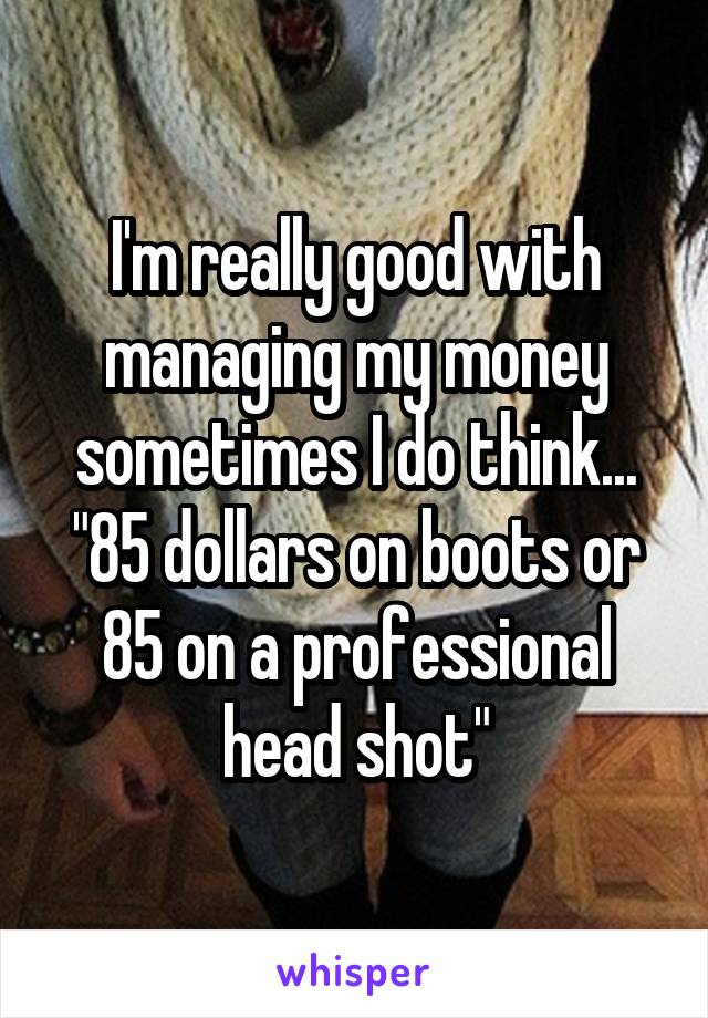 I'm really good with managing my money sometimes I do think... "85 dollars on boots or 85 on a professional head shot"