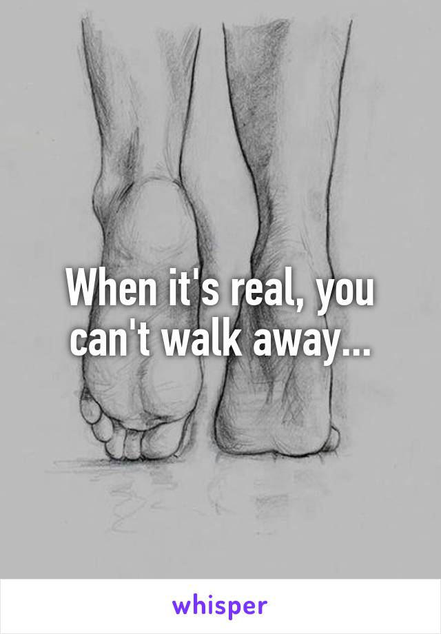 When it's real, you can't walk away...