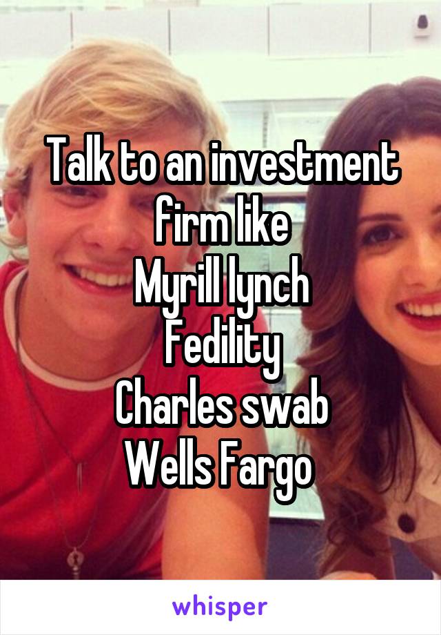 Talk to an investment firm like
Myrill lynch
Fedility
Charles swab
Wells Fargo 