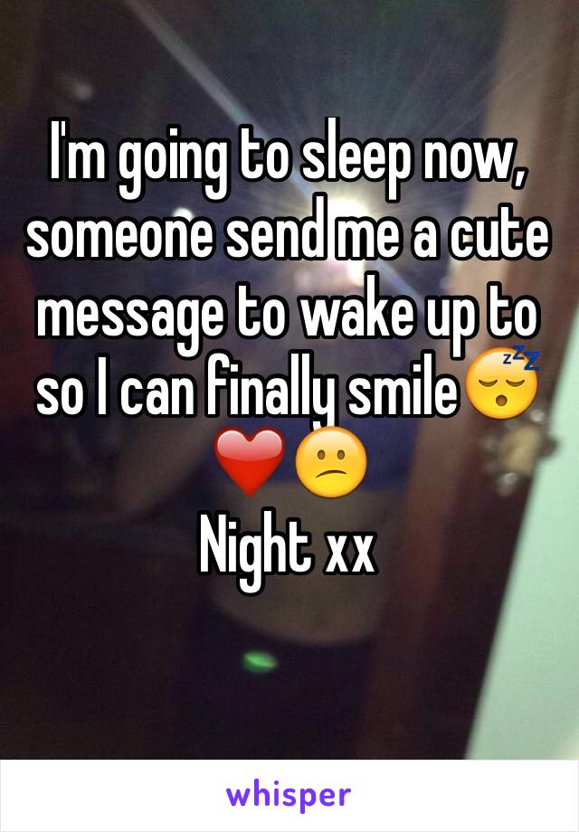 I'm going to sleep now, someone send me a cute message to wake up to so I can finally smile😴❤️😕 
Night xx