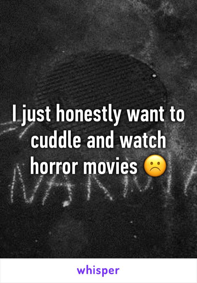 I just honestly want to cuddle and watch horror movies ☹️