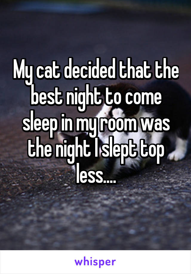 My cat decided that the best night to come sleep in my room was the night I slept top less....
