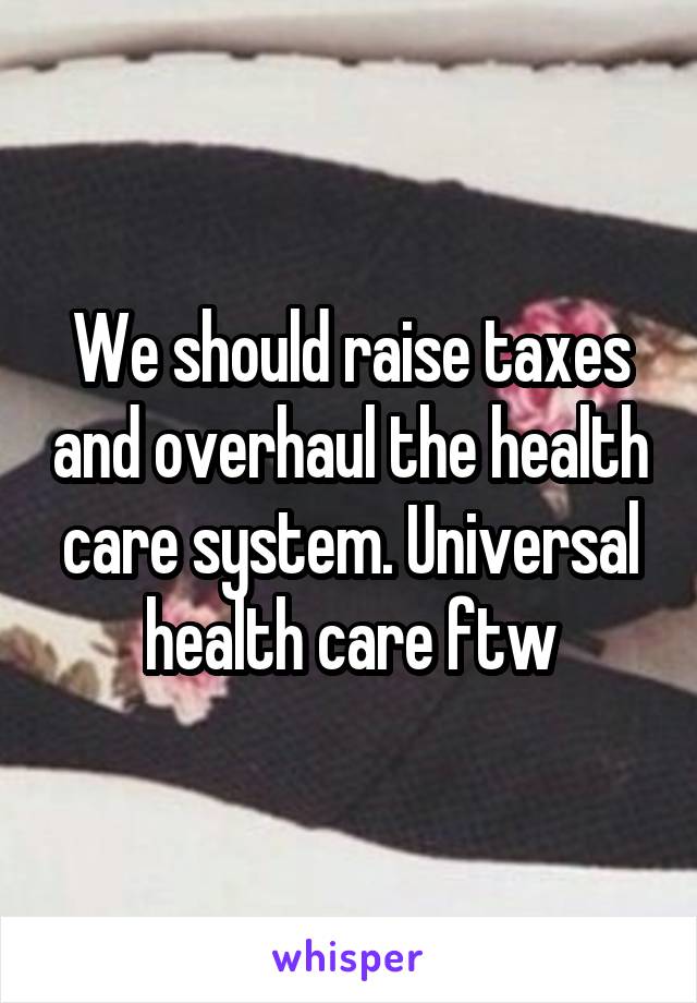 We should raise taxes and overhaul the health care system. Universal health care ftw