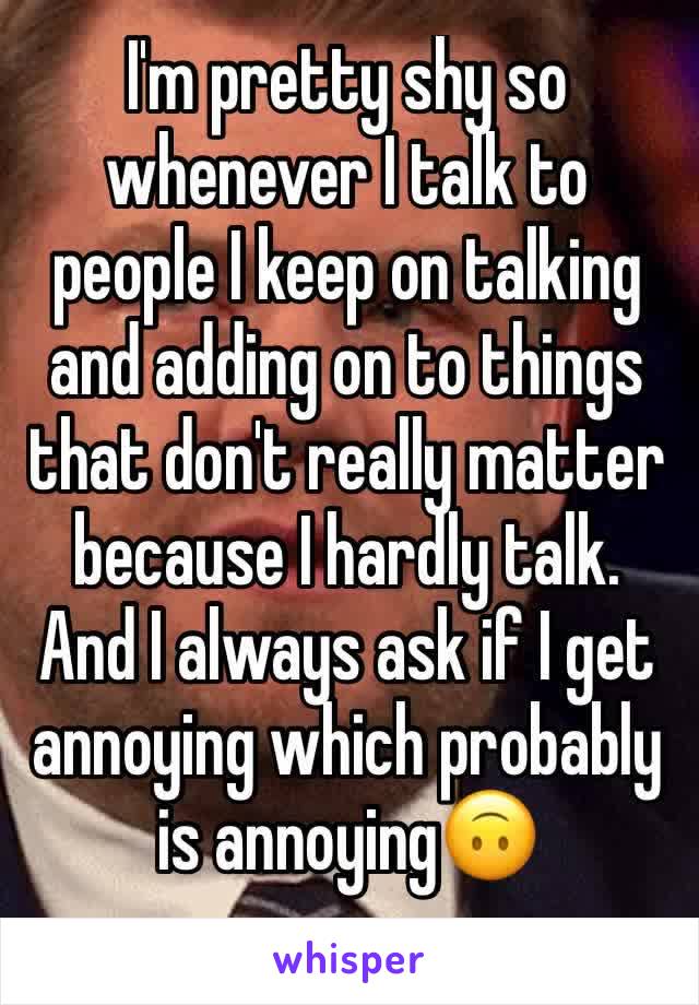 I'm pretty shy so whenever I talk to people I keep on talking and adding on to things that don't really matter because I hardly talk. And I always ask if I get annoying which probably is annoying🙃