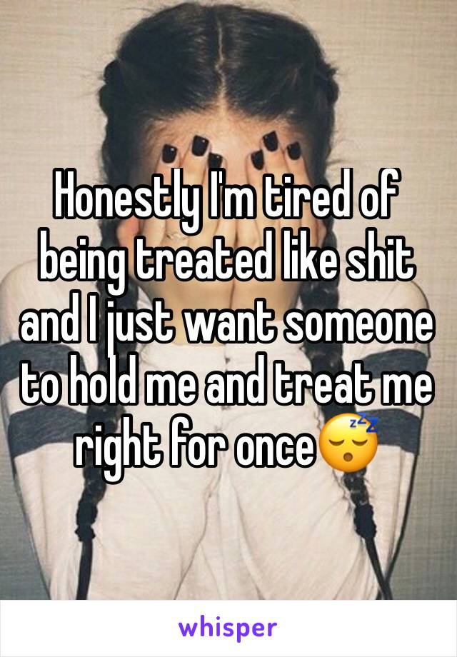 Honestly I'm tired of being treated like shit and I just want someone to hold me and treat me right for once😴