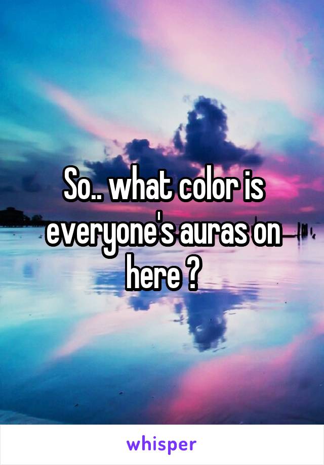 So.. what color is everyone's auras on here ?