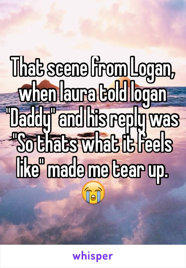 That scene from Logan, when laura told logan "Daddy" and his reply was "So thats what it feels like" made me tear up. 😭