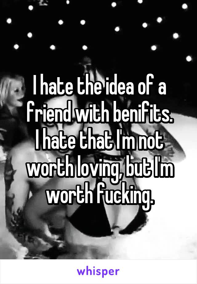 I hate the idea of a friend with benifits.
I hate that I'm not worth loving, but I'm worth fucking.