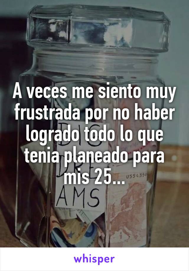 A veces me siento muy frustrada por no haber logrado todo lo que tenia planeado para mis 25...