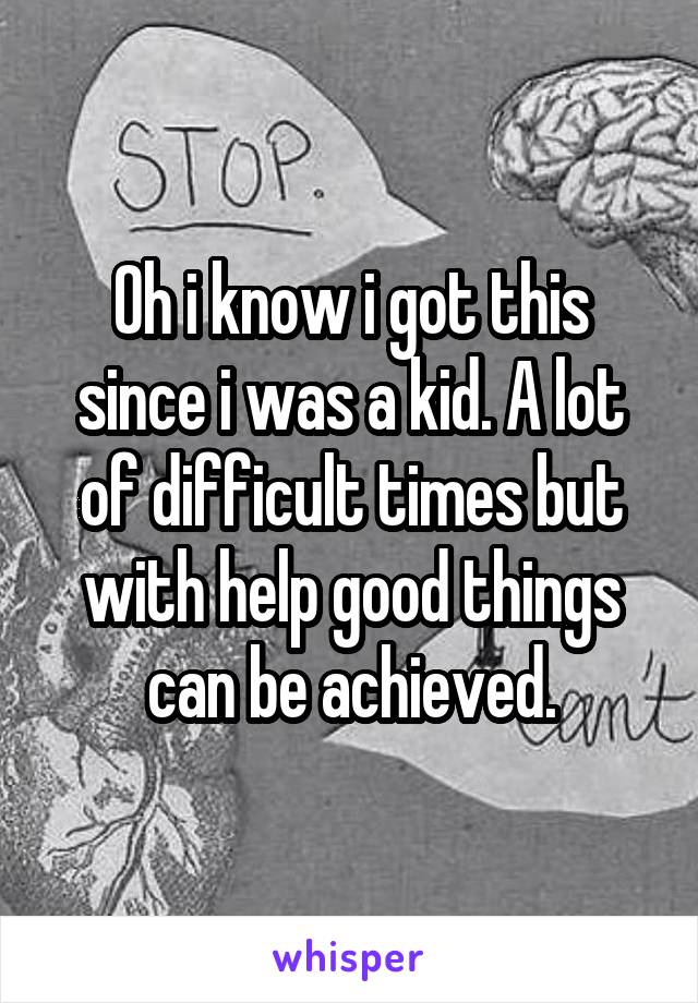 Oh i know i got this since i was a kid. A lot of difficult times but with help good things can be achieved.