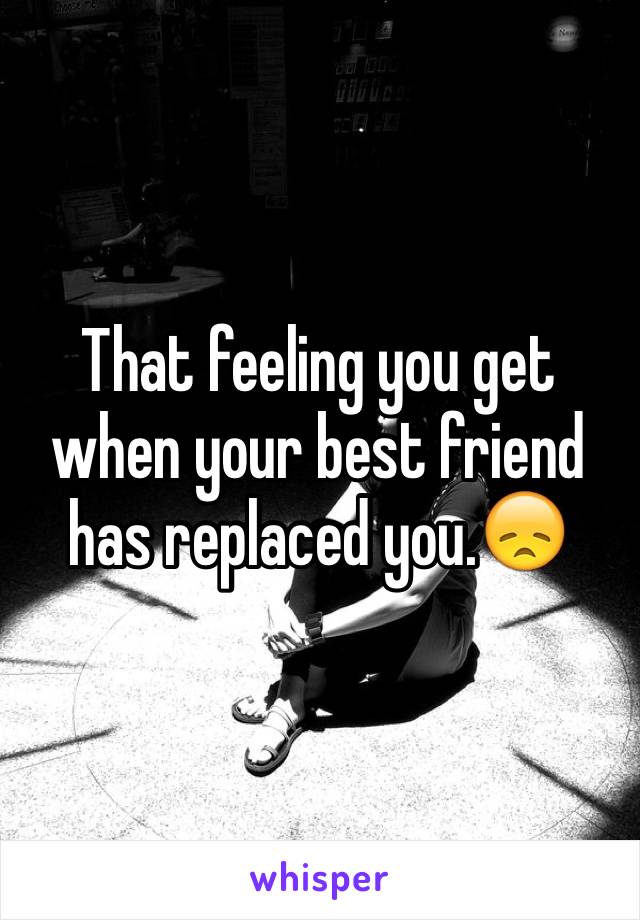 That feeling you get when your best friend has replaced you.😞