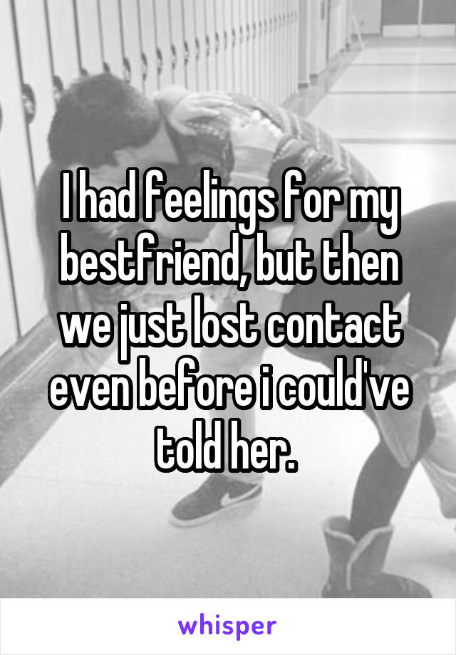 I had feelings for my bestfriend, but then we just lost contact even before i could've told her. 