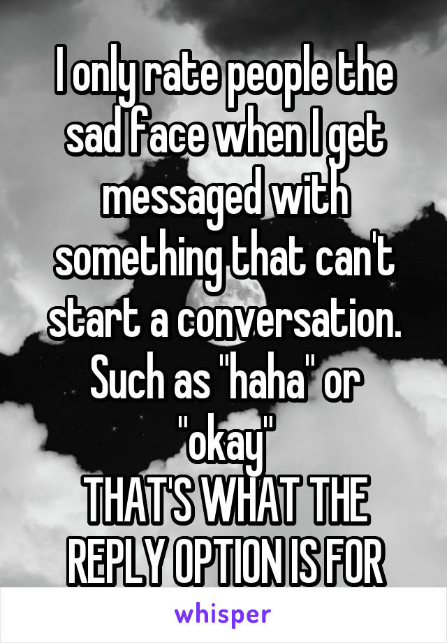 I only rate people the sad face when I get messaged with something that can't start a conversation.
Such as "haha" or "okay"
THAT'S WHAT THE REPLY OPTION IS FOR