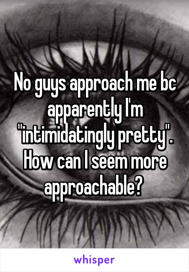 No guys approach me bc apparently I'm "intimidatingly pretty". How can I seem more approachable? 