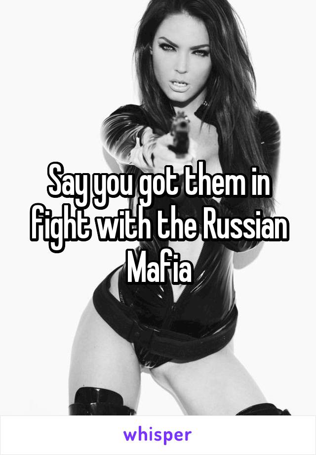 Say you got them in fight with the Russian Mafia