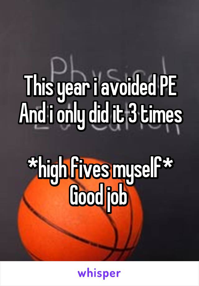 This year i avoided PE
And i only did it 3 times 
*high fives myself*
Good job 