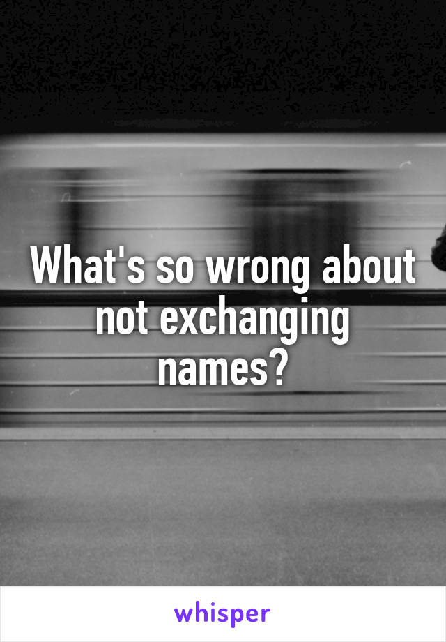 What's so wrong about not exchanging names?