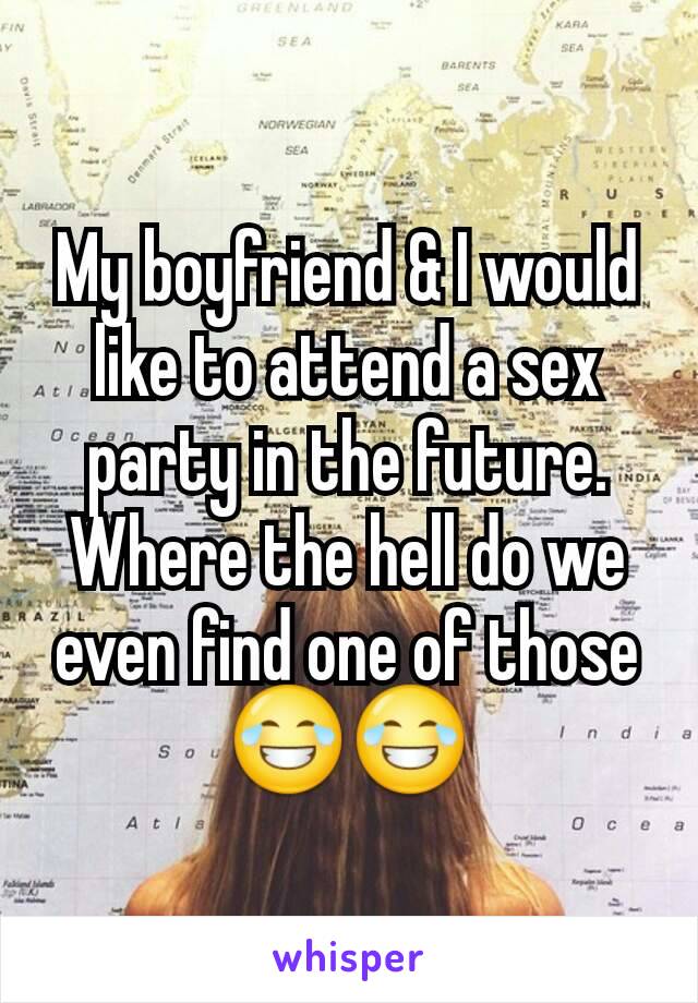 My boyfriend & I would like to attend a sex party in the future. Where the hell do we even find one of those😂😂