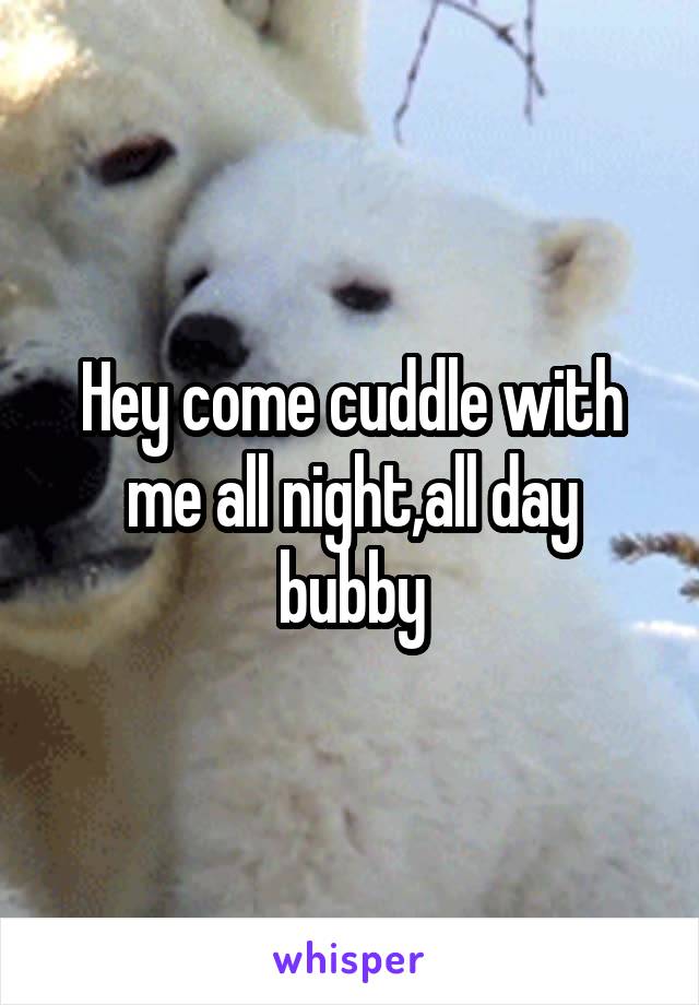 Hey come cuddle with me all night,all day bubby