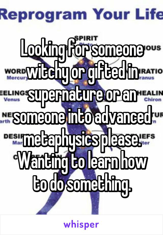 Looking for someone witchy or gifted in supernature or an someone into advanced metaphysics please.
Wanting to learn how to do something.